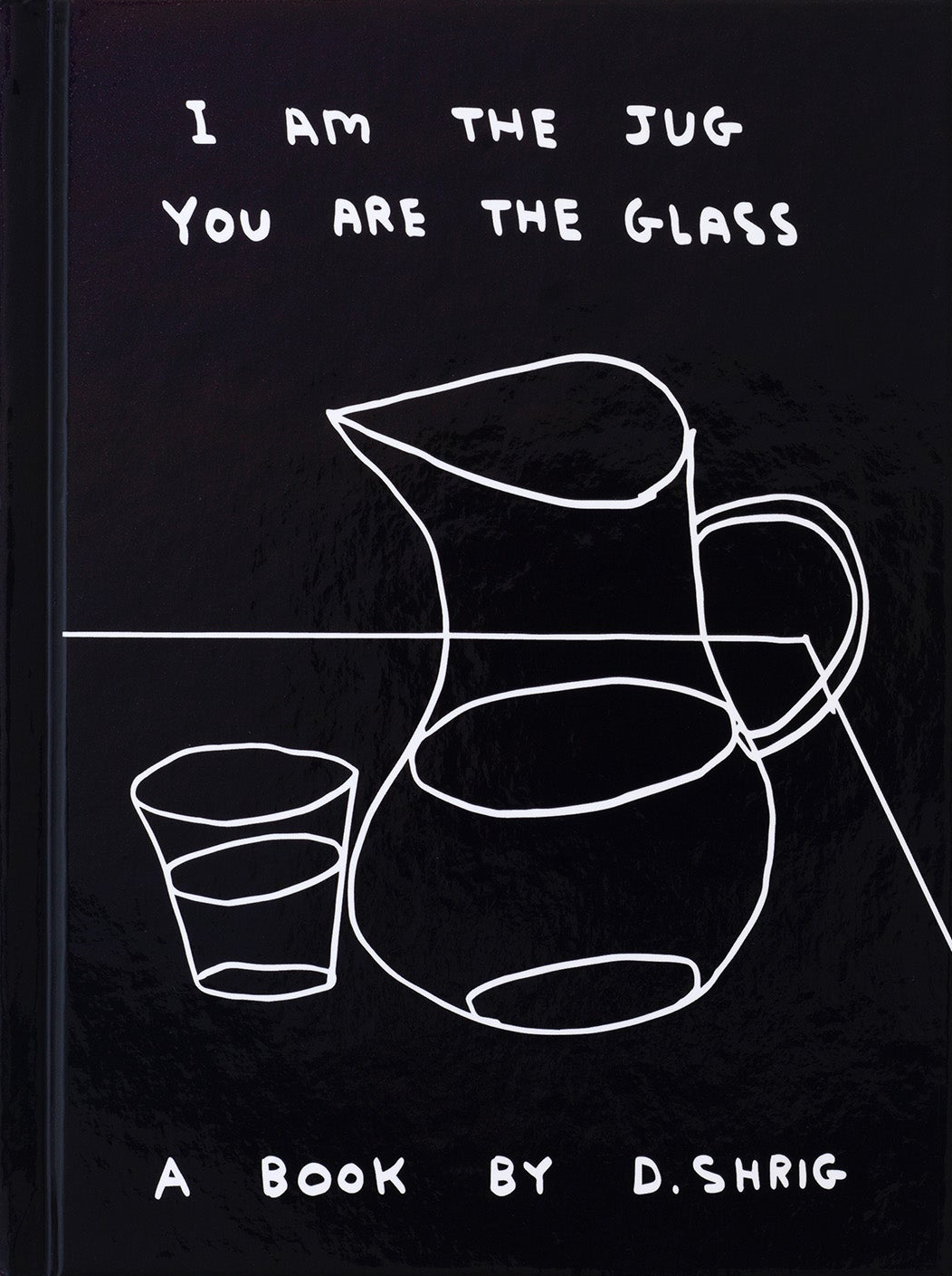 I AM THE JUG YOU ARE THE GLASS -DAVID  SHRIGLEY